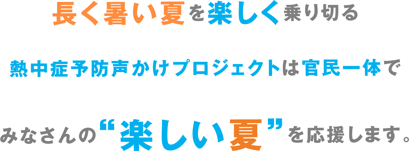 長く暑い夏を楽しく乗り切る熱中症予防声かけプロジェクトは官民一体でみなさんの楽しい夏を応援します。