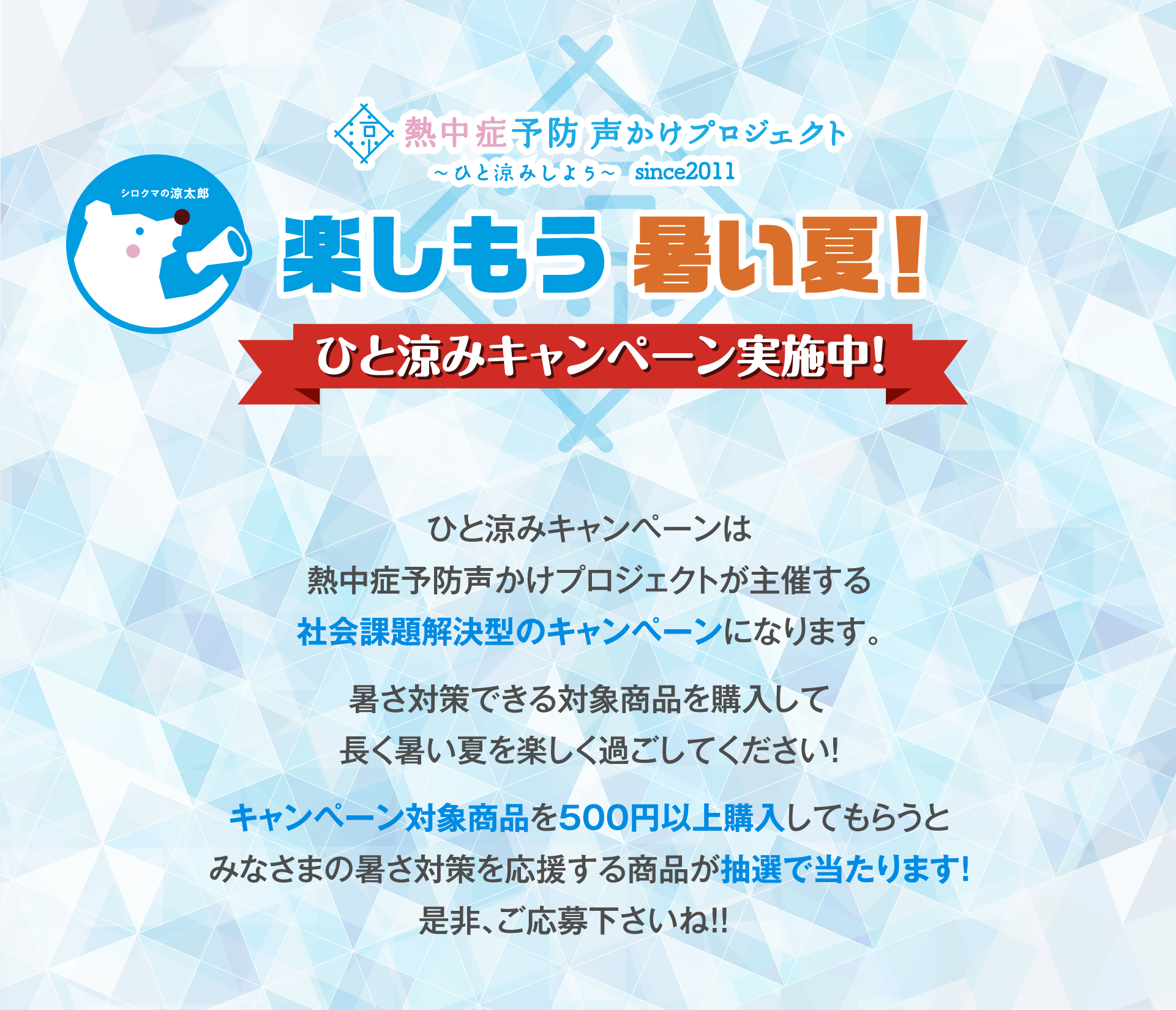 楽しもう 暑い夏!ひと涼みキャンペーン実施中!
ひと涼みキャンペーンは熱中症予防声かけプロジェクトが主催する社会課題解決型のキャンペーンになります。
暑さ対策できる対象商品を購入して長く暑い夏を楽しく過ごしてください!
キャンペーン対象商品を500円以上購入してもらうとみなさまの暑さ対策を応援する商品が抽選で当たります!
是非、ご応募下さいね!!