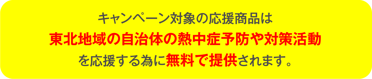 キャンペーン対象の応援商品は
東北地域の自治体の熱中症予防や対策活動
を応援する為に無料で提供されます。